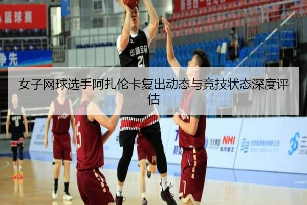 女子网球选手阿扎伦卡复出动态与竞技状态深度评估